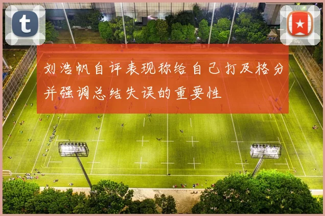 刘浩帆自评表现称给自己打及格分并强调总结失误的重要性