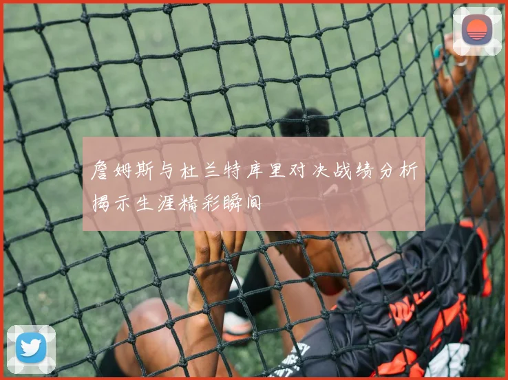 詹姆斯与杜兰特库里对决战绩分析揭示生涯精彩瞬间