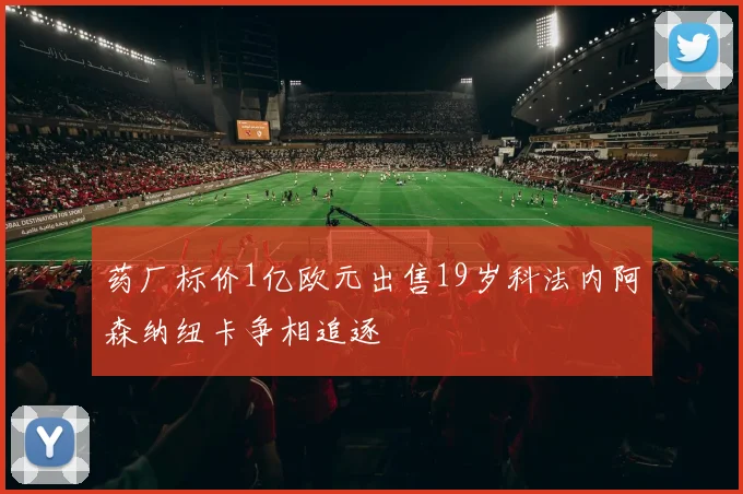 药厂标价1亿欧元出售19岁科法内阿森纳纽卡争相追逐