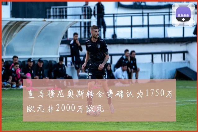 皇马穆尼奥斯转会费确认为1750万欧元非2000万欧元