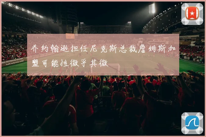 乔约翰逊担任尼克斯总裁詹姆斯加盟可能性微乎其微