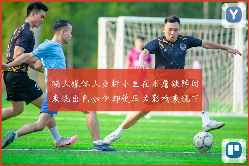 湖人媒体人分析小里在东詹缺阵时表现出色如今却受压力影响表现下滑