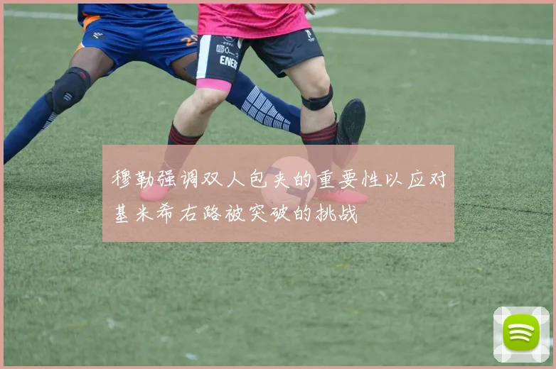 穆勒强调双人包夹的重要性以应对基米希右路被突破的挑战