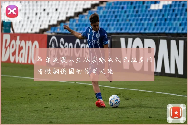 希尔逆袭人生从卖球衣到巴拉圭门将掀翻德国的传奇之路