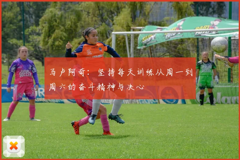 马卢阿奇：坚持每天训练从周一到周六的奋斗精神与决心