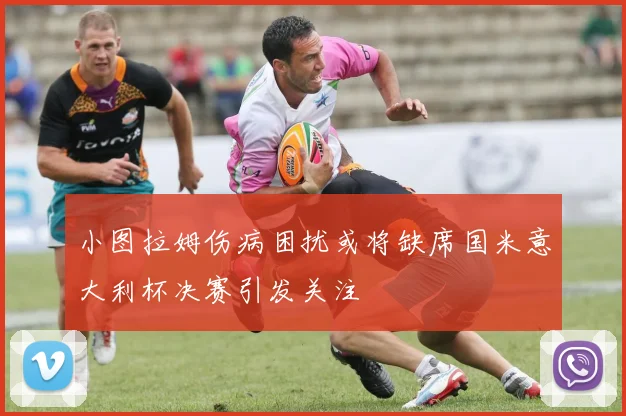 小图拉姆伤病困扰或将缺席国米意大利杯决赛引发关注