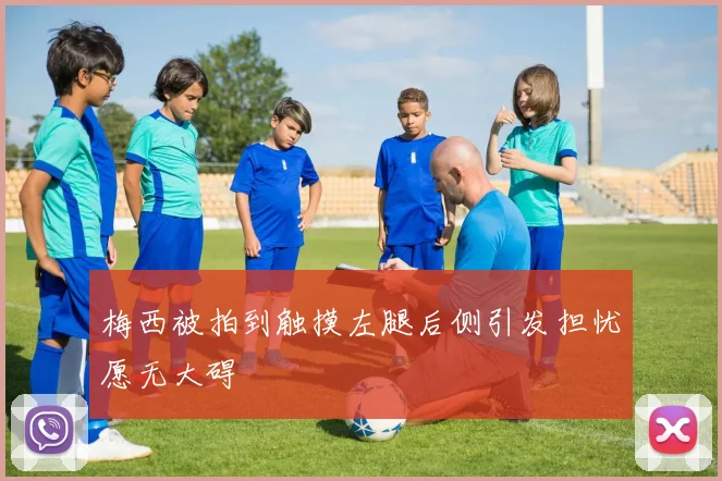 梅西被拍到触摸左腿后侧引发担忧愿无大碍