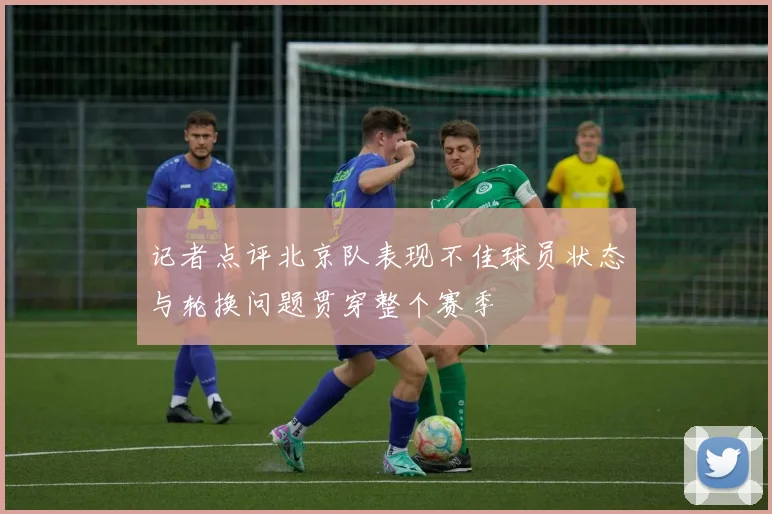 记者点评北京队表现不佳球员状态与轮换问题贯穿整个赛季
