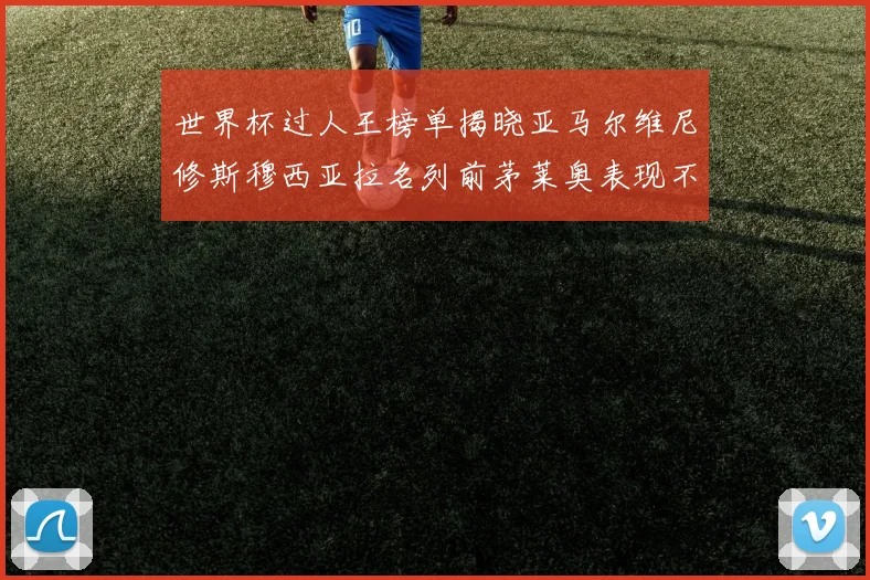 世界杯过人王榜单揭晓亚马尔维尼修斯穆西亚拉名列前茅莱奥表现不俗
