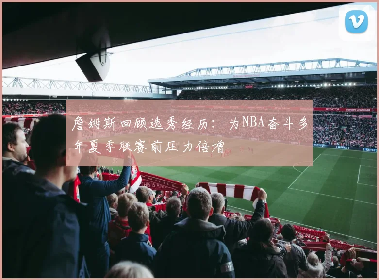 詹姆斯回顾选秀经历:为NBA奋斗多年夏季联赛前压力倍增